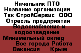 Начальник ПТО › Название организации ­ Твк-СтройСервис, ООО › Отрасль предприятия ­ Водоснабжение и водоотведение › Минимальный оклад ­ 40 000 - Все города Работа » Вакансии   . Крым,Бахчисарай